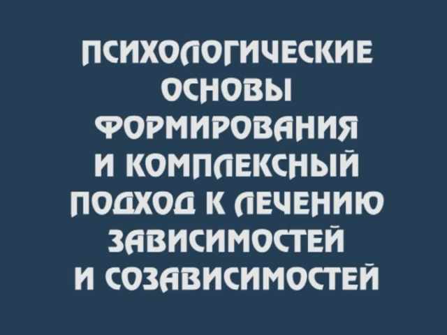 Институт психотерапии и клинической психологии - Психологические основы формирования и комплексный подход к лечению зависимостей и созависимостей